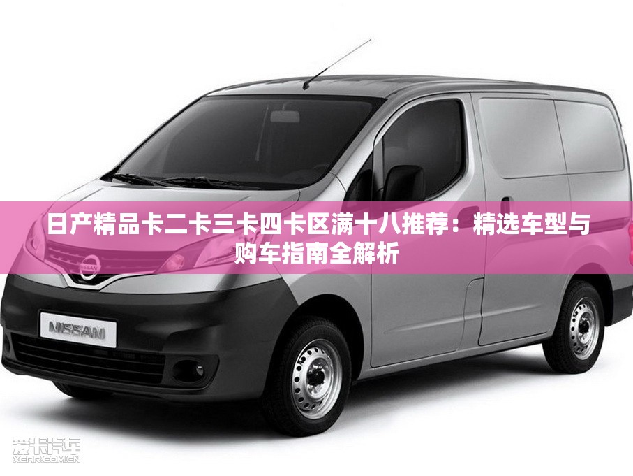 日產(chǎn)精品卡二卡三卡四卡區(qū)滿十八推薦：精選車型與購車指南全解析