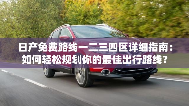 日產(chǎn)免費(fèi)路線一二三四區(qū)詳細(xì)指南：如何輕松規(guī)劃你的最佳出行路線？