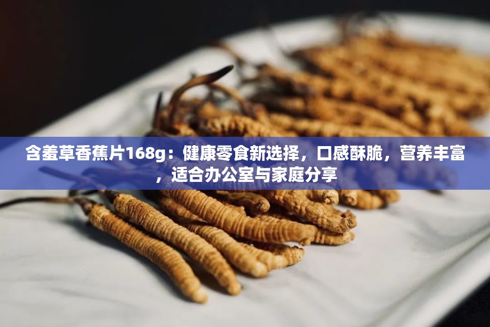 含羞草香蕉片168g：健康零食新選擇，口感酥脆，營(yíng)養(yǎng)豐富，適合辦公室與家庭分享