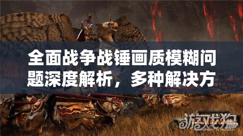 全面戰(zhàn)爭(zhēng)戰(zhàn)錘畫質(zhì)模糊問(wèn)題深度解析，多種解決方法與攻略全匯總
