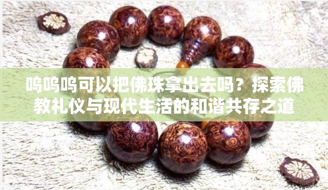 嗚嗚嗚可以把佛珠拿出去嗎？探索佛教禮儀與現(xiàn)代生活的和諧共存之道