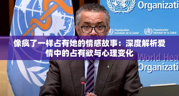 像瘋了一樣占有她的情感故事：深度解析愛(ài)情中的占有欲與心理變化