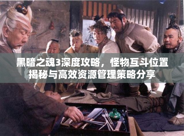 黑暗之魂3深度攻略，怪物互斗位置揭秘與高效資源管理策略分享