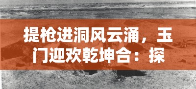 提槍進洞風云涌，玉門迎歡乾坤合：探秘古代軍事與文化的交融