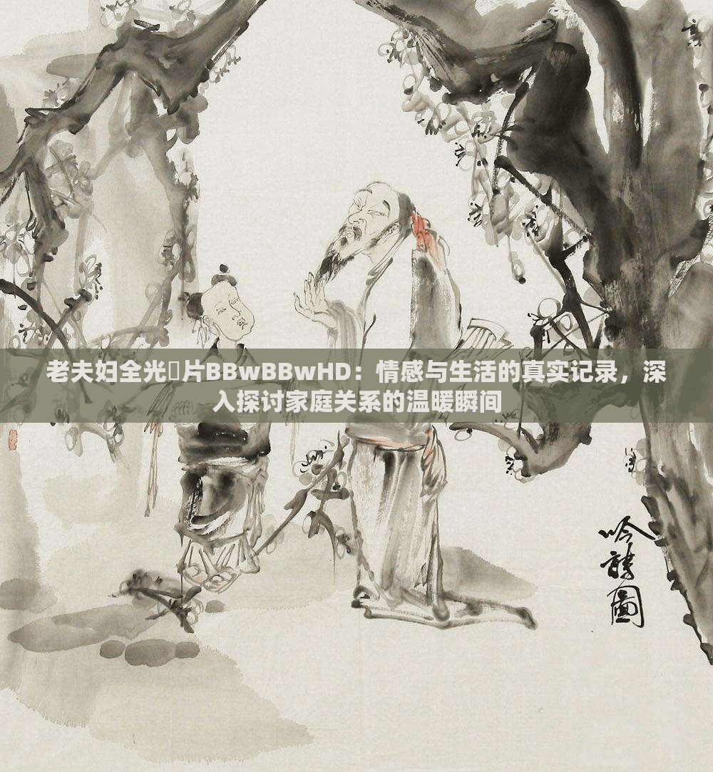 老夫婦全光婬片BBwBBwHD：情感與生活的真實記錄，深入探討家庭關(guān)系的溫暖瞬間