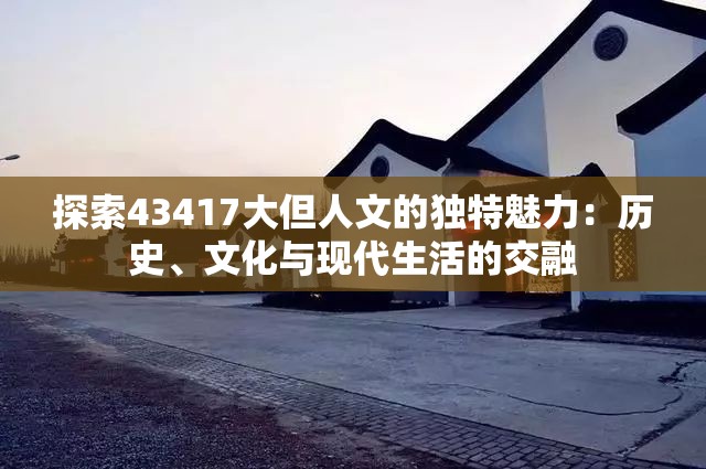 探索43417大但人文的獨特魅力：歷史、文化與現(xiàn)代生活的交融