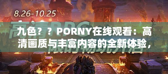 九色？？PORNY在線觀看：高清畫質(zhì)與豐富內(nèi)容的全新體驗，滿足你的視覺需求