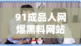 91成品人網(wǎng)爆黑料網(wǎng)站引發(fā)熱議，網(wǎng)友紛紛揭露背后真相與內(nèi)幕