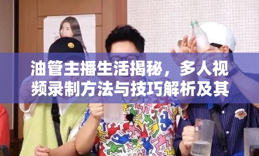 油管主播生活揭秘，多人視頻錄制方法與技巧解析及其高效資源管理重要性