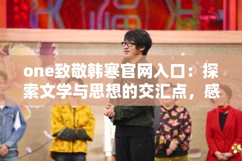 one致敬韓寒官網(wǎng)入口：探索文學(xué)與思想的交匯點(diǎn)，感受韓寒作品的獨(dú)特魅力與深度