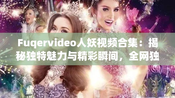 Fuqervideo人妖視頻合集：揭秘獨(dú)特魅力與精彩瞬間，全網(wǎng)獨(dú)家內(nèi)容搶先看