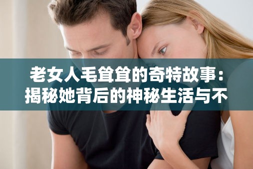 老女人毛聳聳的奇特故事：揭秘她背后的神秘生活與不為人知的秘密