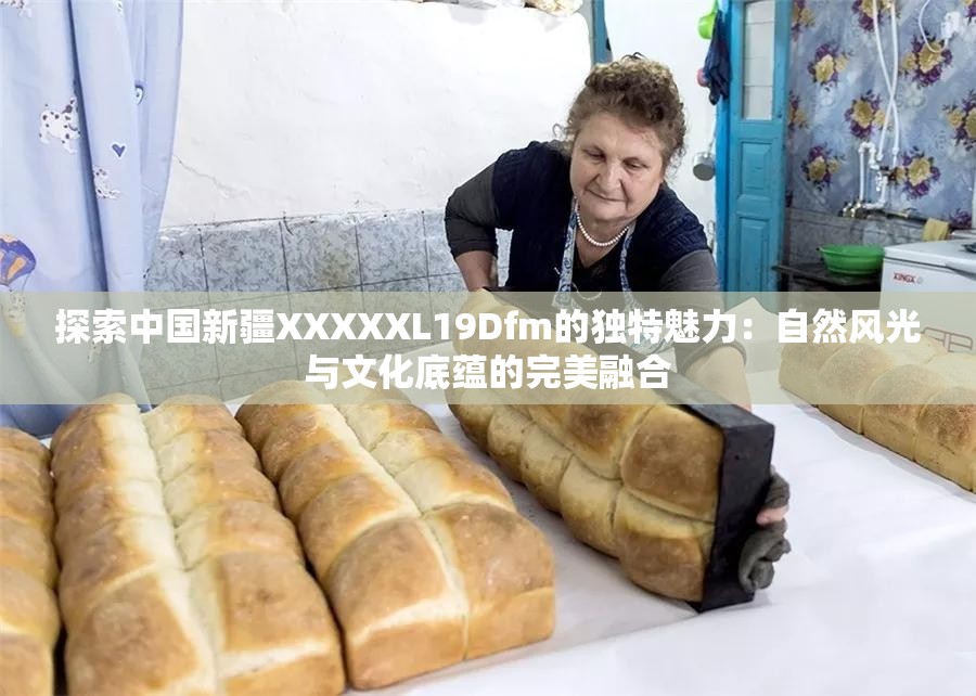 探索中國新疆XXXXXL19Dfm的獨特魅力：自然風光與文化底蘊的完美融合
