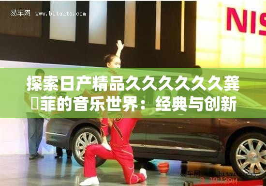 探索日產(chǎn)精品久久久久久久龔玥菲的音樂(lè)世界：經(jīng)典與創(chuàng)新的完美融合