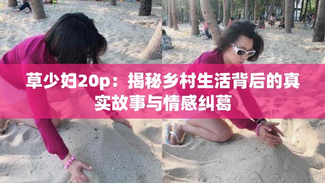 草少婦20p：揭秘鄉(xiāng)村生活背后的真實(shí)故事與情感糾葛