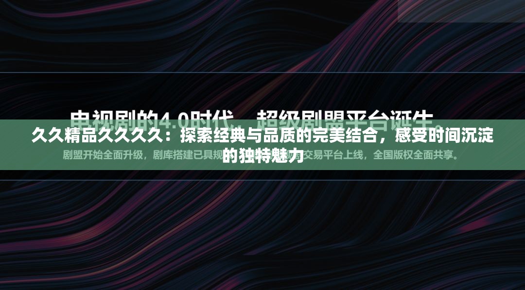 久久精品久久久久：探索經(jīng)典與品質(zhì)的完美結(jié)合，感受時間沉淀的獨特魅力