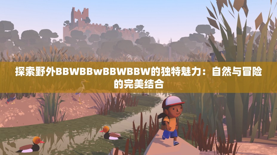 探索野外BBWBBwBBWBBW的獨特魅力：自然與冒險的完美結(jié)合