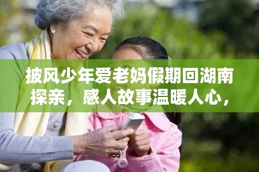 披風(fēng)少年愛老媽假期回湖南探親，感人故事溫暖人心，親情之旅引發(fā)共鳴