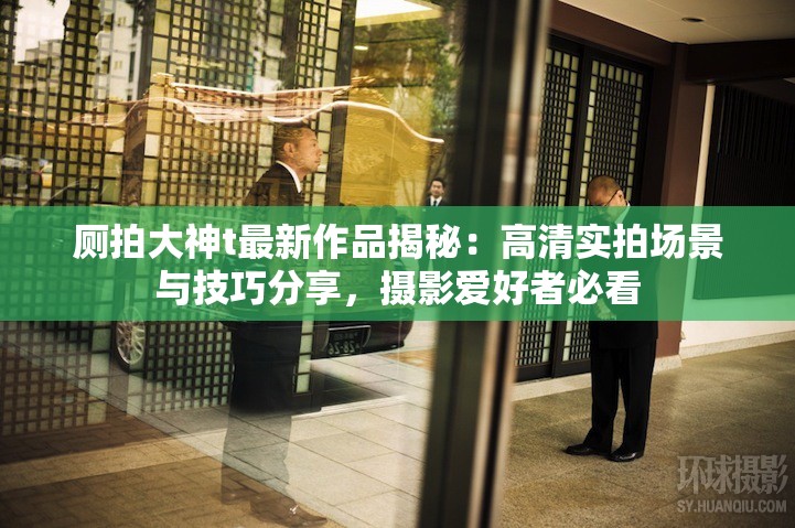 廁拍大神t最新作品揭秘：高清實(shí)拍場(chǎng)景與技巧分享，攝影愛好者必看