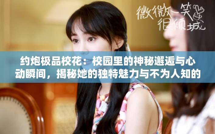約炮極品?；ǎ盒@里的神秘邂逅與心動瞬間，揭秘她的獨特魅力與不為人知的故事