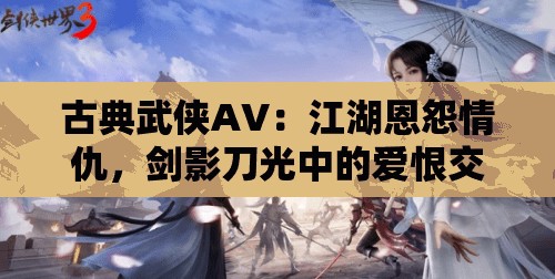 古典武俠AV：江湖恩怨情仇，劍影刀光中的愛恨交織，帶你領略武俠世界的極致魅力