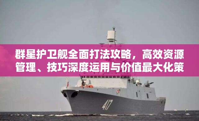 群星護衛(wèi)艦全面打法攻略，高效資源管理、技巧深度運用與價值最大化策略