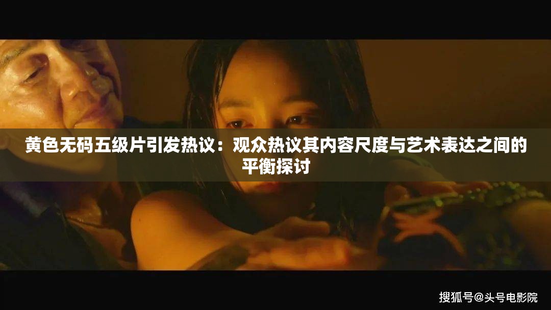 黃色無碼五級片引發(fā)熱議：觀眾熱議其內(nèi)容尺度與藝術表達之間的平衡探討