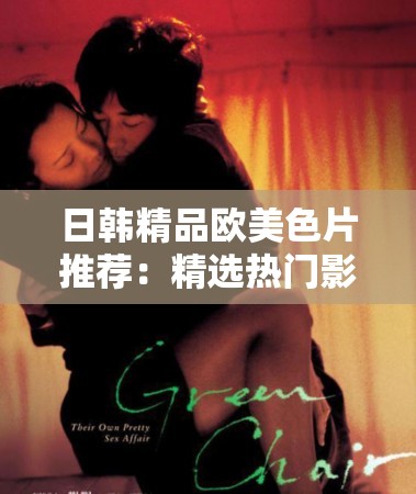 日韓精品歐美色片推薦：精選熱門影片合集，滿足不同觀眾口味的高質(zhì)量觀影體驗