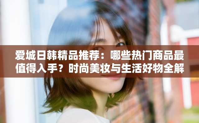 愛城日韓精品推薦：哪些熱門商品最值得入手？時尚美妝與生活好物全解析
