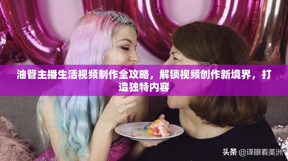 油管主播生活視頻制作全攻略，解鎖視頻創(chuàng)作新境界，打造獨特內(nèi)容