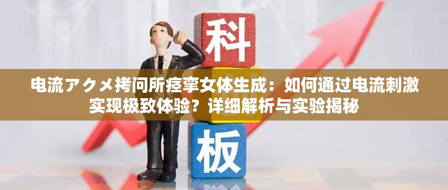 電流アクメ拷問所痙攣女體生成：如何通過電流刺激實(shí)現(xiàn)極致體驗(yàn)？詳細(xì)解析與實(shí)驗(yàn)揭秘