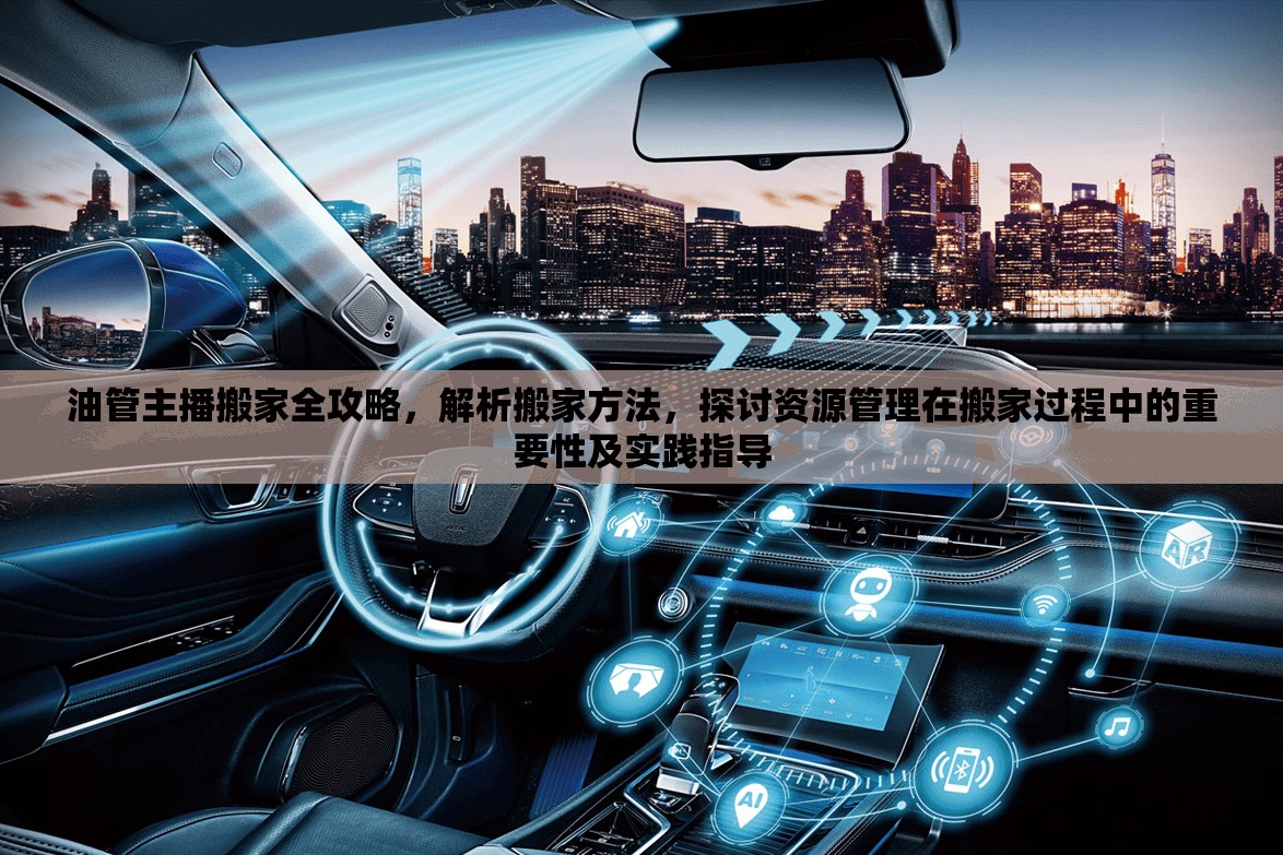 油管主播搬家全攻略，解析搬家方法，探討資源管理在搬家過程中的重要性及實(shí)踐指導(dǎo)
