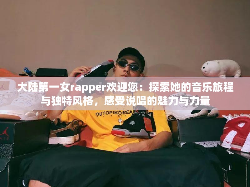 大陸第一女rapper歡迎您：探索她的音樂(lè)旅程與獨(dú)特風(fēng)格，感受說(shuō)唱的魅力與力量