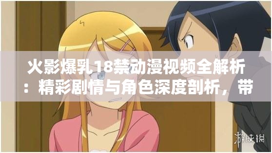 火影爆乳18禁動(dòng)漫視頻全解析：精彩劇情與角色深度剖析，帶你重溫經(jīng)典瞬間