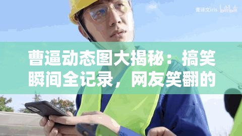 曹逼動(dòng)態(tài)圖大揭秘：搞笑瞬間全記錄，網(wǎng)友笑翻的經(jīng)典場(chǎng)景不容錯(cuò)過(guò)