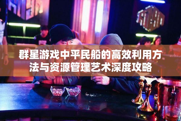 群星游戲中平民船的高效利用方法與資源管理藝術(shù)深度攻略