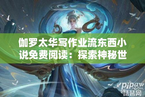 伽羅太華寫作業(yè)流東西小說免費閱讀：探索神秘世界與奇幻冒險的全新篇章