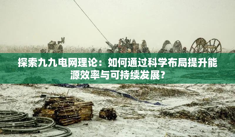 探索九九電網(wǎng)理論：如何通過科學布局提升能源效率與可持續(xù)發(fā)展？