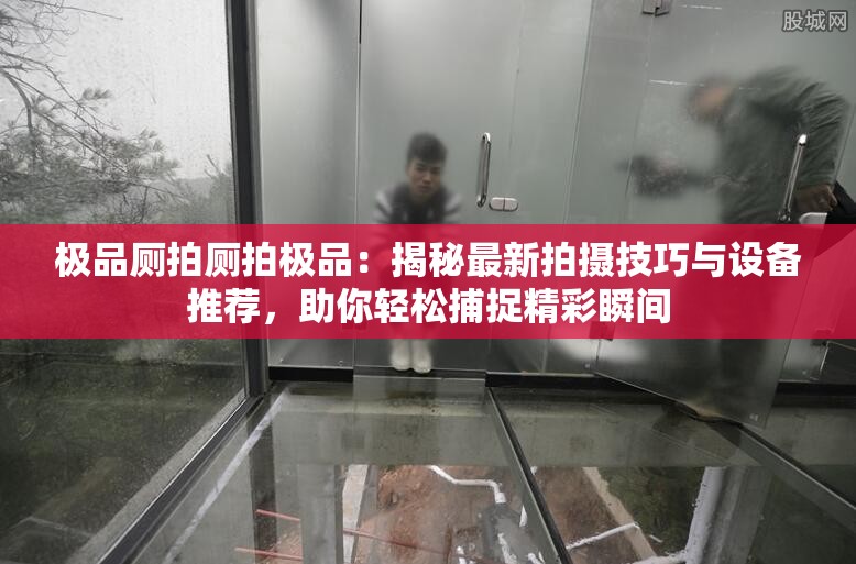 極品廁拍廁拍極品：揭秘最新拍攝技巧與設備推薦，助你輕松捕捉精彩瞬間