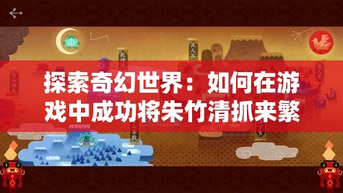 探索奇幻世界：如何在游戲中成功將朱竹清抓來繁殖后代，解鎖隱藏劇情與稀有角色