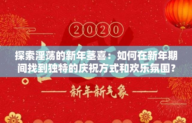 探索淫蕩的新年莖喜：如何在新年期間找到獨特的慶祝方式和歡樂氛圍？