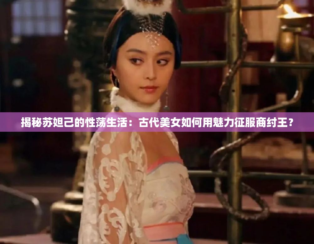 揭秘蘇妲己的性蕩生活：古代美女如何用魅力征服商紂王？