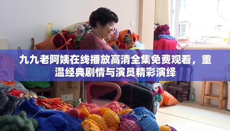 九九老阿姨在線播放高清全集免費(fèi)觀看，重溫經(jīng)典劇情與演員精彩演繹