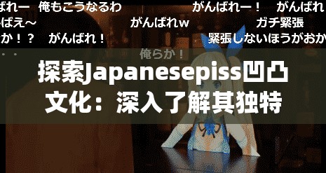 探索Japanesepiss凹凸文化：深入了解其獨(dú)特魅力與歷史背景