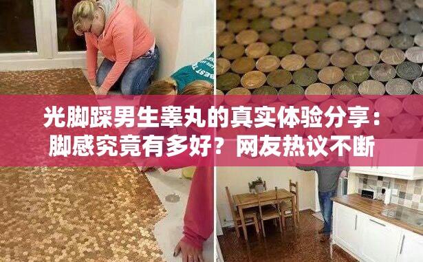 光腳踩男生睪丸的真實(shí)體驗(yàn)分享：腳感究竟有多好？網(wǎng)友熱議不斷
