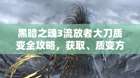 黑暗之魂3流放者大刀質(zhì)變?nèi)ヂ裕@取、質(zhì)變方式及選擇建議