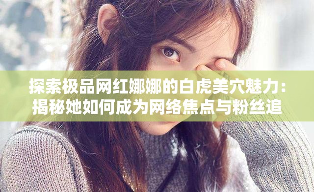 探索極品網(wǎng)紅娜娜的白虎美穴魅力：揭秘她如何成為網(wǎng)絡(luò)焦點(diǎn)與粉絲追捧的秘密