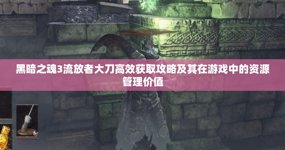黑暗之魂3流放者大刀高效獲取攻略及其在游戲中的資源管理價(jià)值