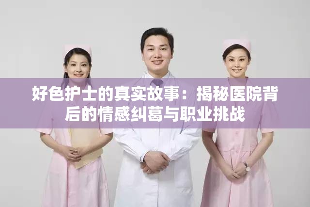 好色護(hù)士的真實(shí)故事：揭秘醫(yī)院背后的情感糾葛與職業(yè)挑戰(zhàn)