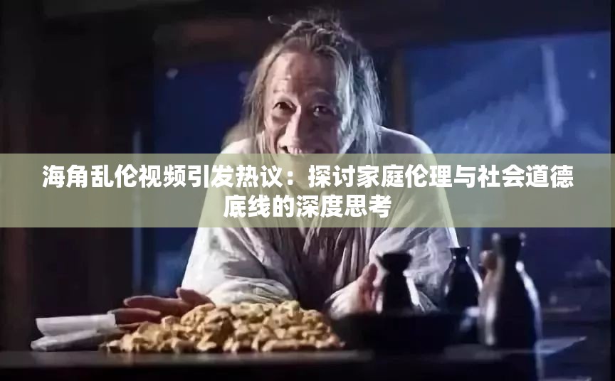 海角亂倫視頻引發(fā)熱議：探討家庭倫理與社會(huì)道德底線的深度思考